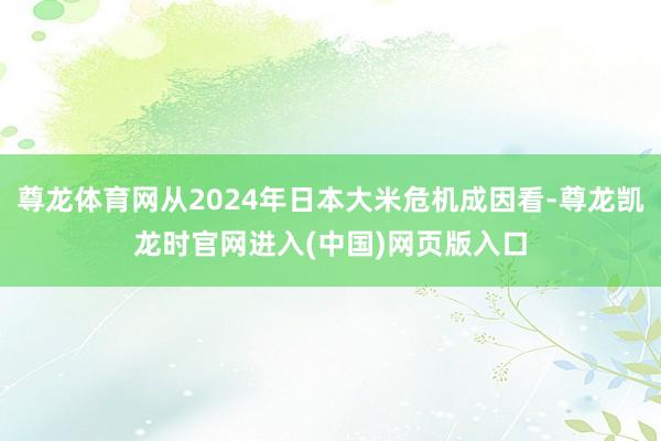 尊龙体育网从2024年日本大米危机成因看-尊龙凯龙时官网进入(中国)网页版入口