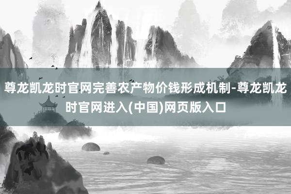 尊龙凯龙时官网完善农产物价钱形成机制-尊龙凯龙时官网进入(中国)网页版入口