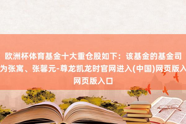 欧洲杯体育基金十大重仓股如下：该基金的基金司理为张寓、张馨元-尊龙凯龙时官网进入(中国)网页版入口
