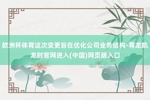 欧洲杯体育这次变更旨在优化公司业务结构-尊龙凯龙时官网进入(中国)网页版入口