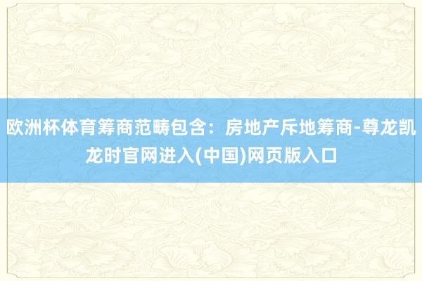 欧洲杯体育筹商范畴包含：房地产斥地筹商-尊龙凯龙时官网进入(中国)网页版入口