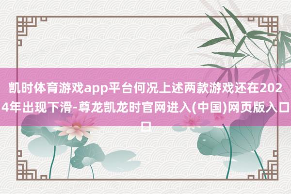凯时体育游戏app平台何况上述两款游戏还在2024年出现下滑-尊龙凯龙时官网进入(中国)网页版入口
