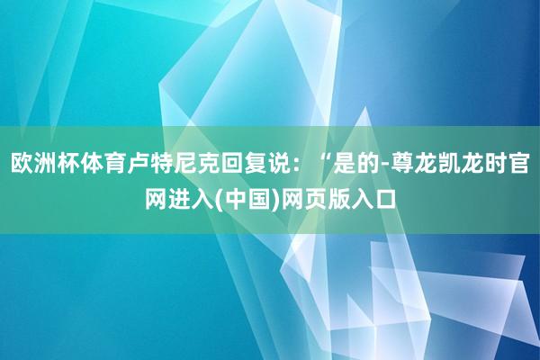 欧洲杯体育卢特尼克回复说：“是的-尊龙凯龙时官网进入(中国)网页版入口