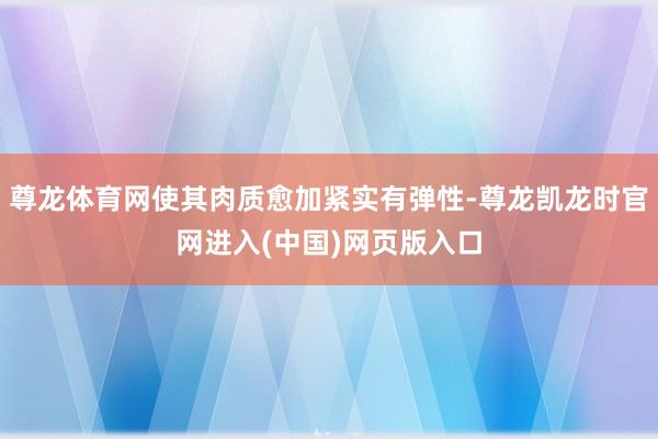 尊龙体育网使其肉质愈加紧实有弹性-尊龙凯龙时官网进入(中国)网页版入口