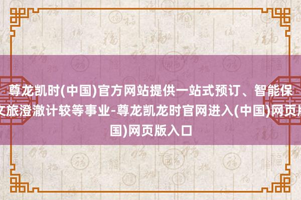 尊龙凯时(中国)官方网站提供一站式预订、智能保举、文旅澄澈计较等事业-尊龙凯龙时官网进入(中国)网页版入口