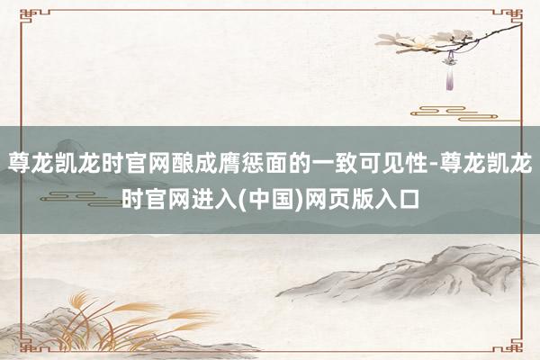 尊龙凯龙时官网酿成膺惩面的一致可见性-尊龙凯龙时官网进入(中国)网页版入口