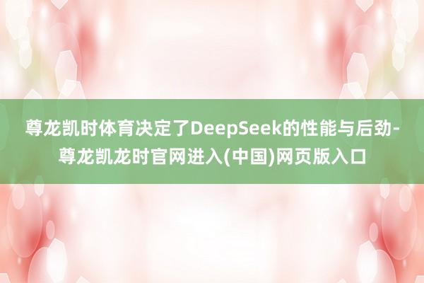 尊龙凯时体育决定了DeepSeek的性能与后劲-尊龙凯龙时官网进入(中国)网页版入口