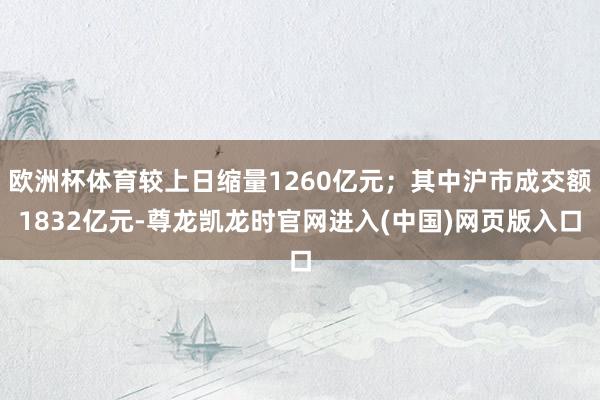 欧洲杯体育较上日缩量1260亿元；其中沪市成交额1832亿元-尊龙凯龙时官网进入(中国)网页版入口