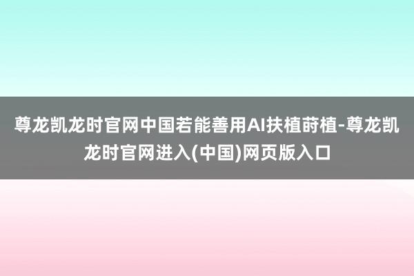 尊龙凯龙时官网中国若能善用AI扶植莳植-尊龙凯龙时官网进入(中国)网页版入口