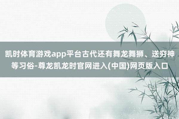 凯时体育游戏app平台古代还有舞龙舞狮、送穷神等习俗-尊龙凯龙时官网进入(中国)网页版入口