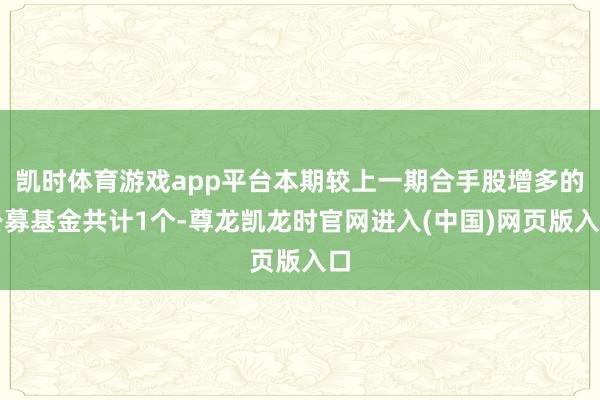 凯时体育游戏app平台本期较上一期合手股增多的公募基金共计1个-尊龙凯龙时官网进入(中国)网页版入口