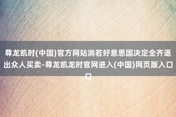 尊龙凯时(中国)官方网站淌若好意思国决定全齐退出众人买卖-尊龙凯龙时官网进入(中国)网页版入口