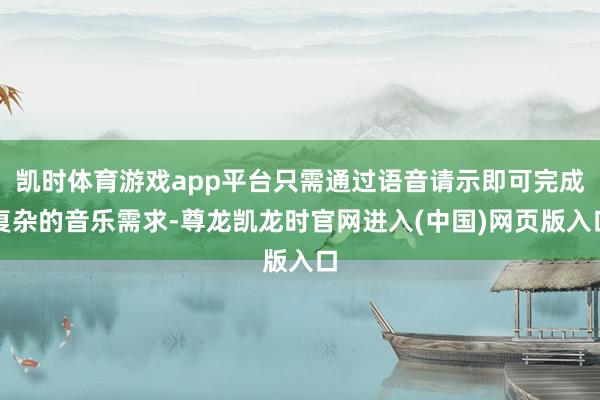 凯时体育游戏app平台只需通过语音请示即可完成复杂的音乐需求-尊龙凯龙时官网进入(中国)网页版入口
