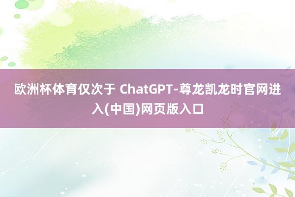欧洲杯体育仅次于 ChatGPT-尊龙凯龙时官网进入(中国)网页版入口