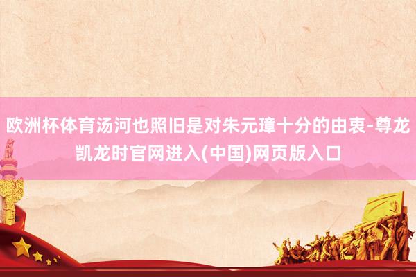 欧洲杯体育汤河也照旧是对朱元璋十分的由衷-尊龙凯龙时官网进入(中国)网页版入口
