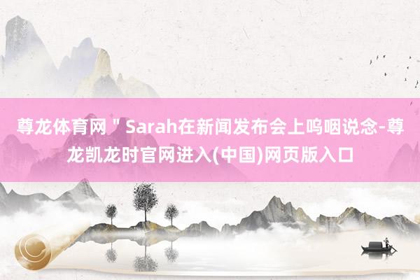 尊龙体育网＂Sarah在新闻发布会上呜咽说念-尊龙凯龙时官网进入(中国)网页版入口