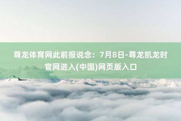 尊龙体育网　　　　此前报说念：　　7月8日-尊龙凯龙时官网进入(中国)网页版入口