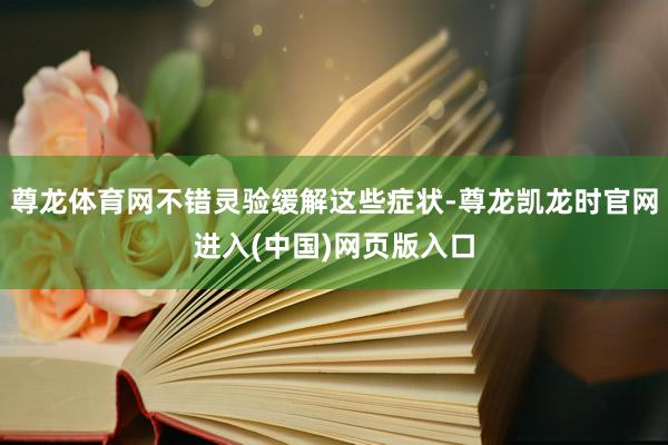 尊龙体育网不错灵验缓解这些症状-尊龙凯龙时官网进入(中国)网页版入口