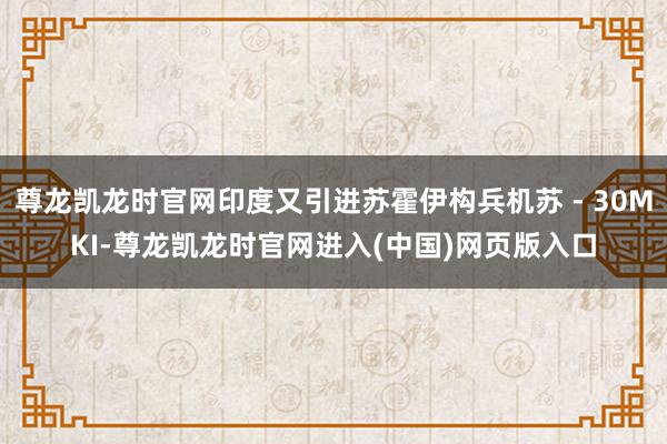 尊龙凯龙时官网印度又引进苏霍伊构兵机苏 - 30MKI-尊龙凯龙时官网进入(中国)网页版入口