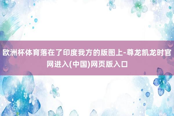 欧洲杯体育落在了印度我方的版图上-尊龙凯龙时官网进入(中国)网页版入口