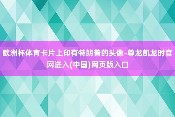 欧洲杯体育卡片上印有特朗普的头像-尊龙凯龙时官网进入(中国)网页版入口