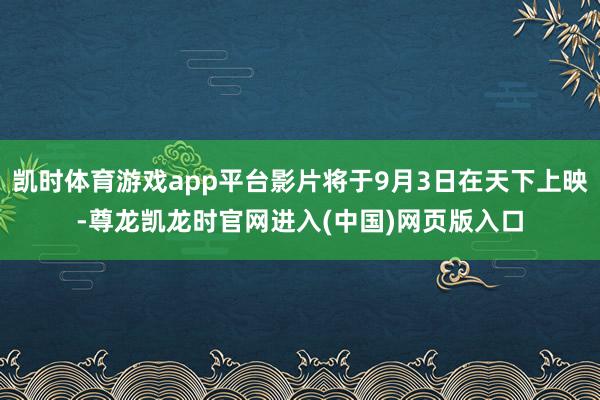 凯时体育游戏app平台影片将于9月3日在天下上映-尊龙凯龙时官网进入(中国)网页版入口