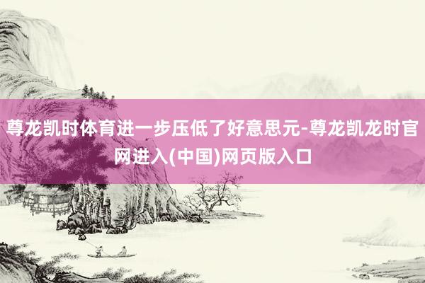 尊龙凯时体育进一步压低了好意思元-尊龙凯龙时官网进入(中国)网页版入口