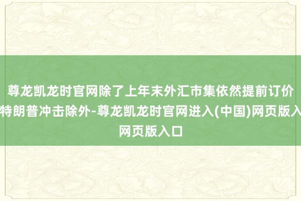 尊龙凯龙时官网除了上年末外汇市集依然提前订价了特朗普冲击除外-尊龙凯龙时官网进入(中国)网页版入口