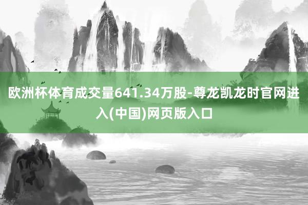 欧洲杯体育成交量641.34万股-尊龙凯龙时官网进入(中国)网页版入口