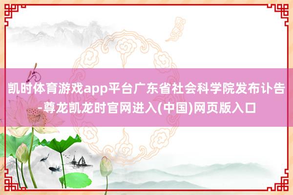 凯时体育游戏app平台广东省社会科学院发布讣告-尊龙凯龙时官网进入(中国)网页版入口