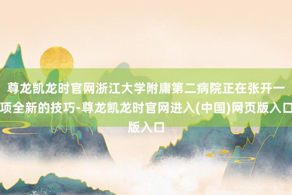 尊龙凯龙时官网浙江大学附庸第二病院正在张开一项全新的技巧-尊龙凯龙时官网进入(中国)网页版入口