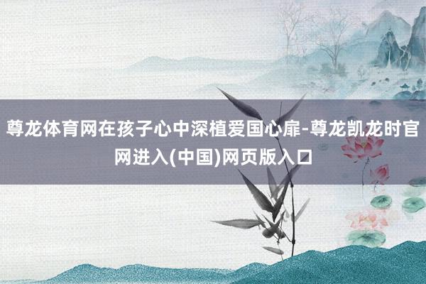 尊龙体育网在孩子心中深植爱国心扉-尊龙凯龙时官网进入(中国)网页版入口