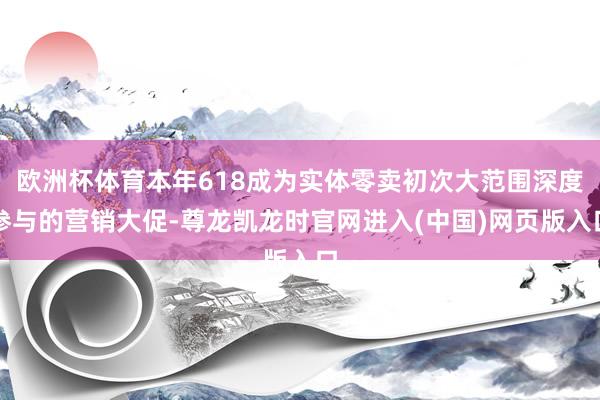 欧洲杯体育本年618成为实体零卖初次大范围深度参与的营销大促-尊龙凯龙时官网进入(中国)网页版入口