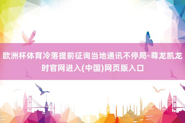 欧洲杯体育冷落提前征询当地通讯不停局-尊龙凯龙时官网进入(中国)网页版入口