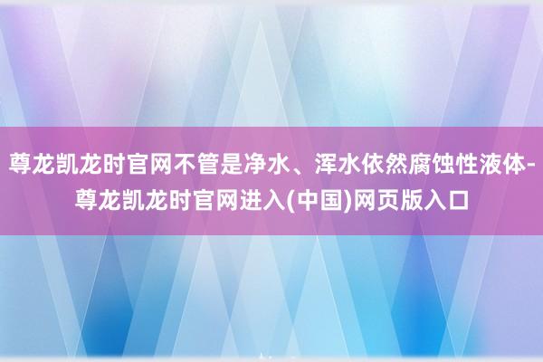 尊龙凯龙时官网不管是净水、浑水依然腐蚀性液体-尊龙凯龙时官网进入(中国)网页版入口