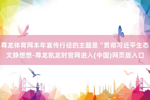 尊龙体育网本年宣传行径的主题是“贯彻习近平生态文静想想-尊龙凯龙时官网进入(中国)网页版入口