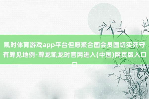 凯时体育游戏app平台但愿聚合国会员国切实死守有筹见地例-尊龙凯龙时官网进入(中国)网页版入口