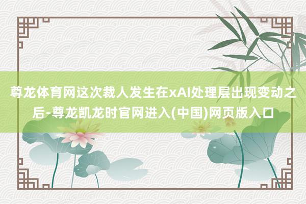 尊龙体育网这次裁人发生在xAI处理层出现变动之后-尊龙凯龙时官网进入(中国)网页版入口