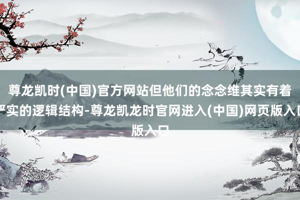 尊龙凯时(中国)官方网站但他们的念念维其实有着严实的逻辑结构-尊龙凯龙时官网进入(中国)网页版入口