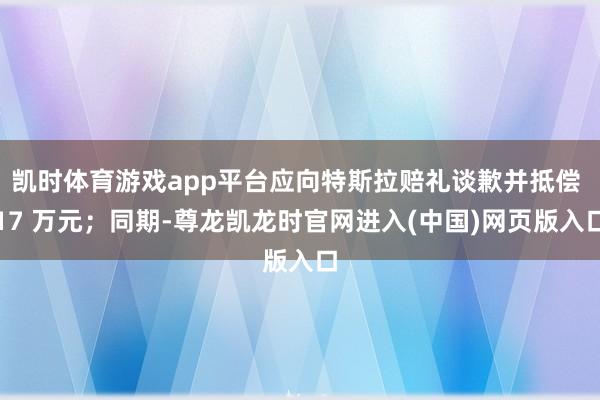 凯时体育游戏app平台应向特斯拉赔礼谈歉并抵偿 17 万元；同期-尊龙凯龙时官网进入(中国)网页版入口