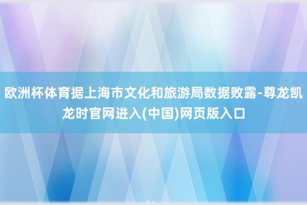 欧洲杯体育据上海市文化和旅游局数据败露-尊龙凯龙时官网进入(中国)网页版入口