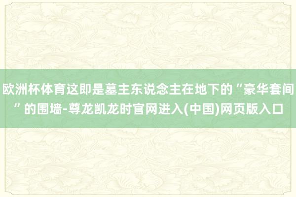 欧洲杯体育这即是墓主东说念主在地下的“豪华套间”的围墙-尊龙凯龙时官网进入(中国)网页版入口