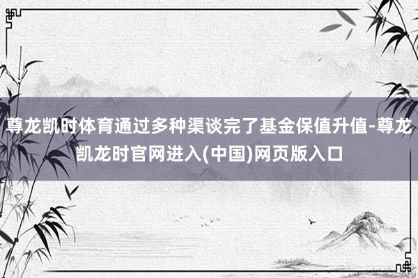 尊龙凯时体育通过多种渠谈完了基金保值升值-尊龙凯龙时官网进入(中国)网页版入口