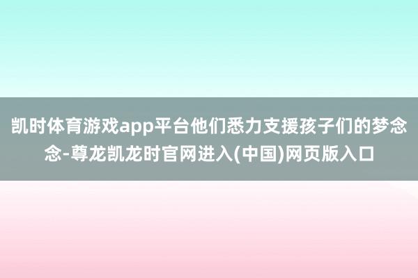 凯时体育游戏app平台他们悉力支援孩子们的梦念念-尊龙凯龙时官网进入(中国)网页版入口