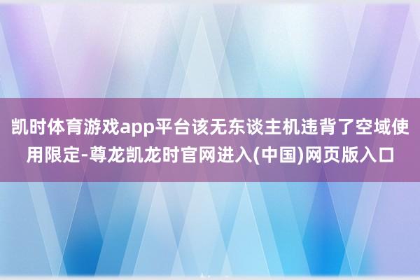 凯时体育游戏app平台该无东谈主机违背了空域使用限定-尊龙凯龙时官网进入(中国)网页版入口