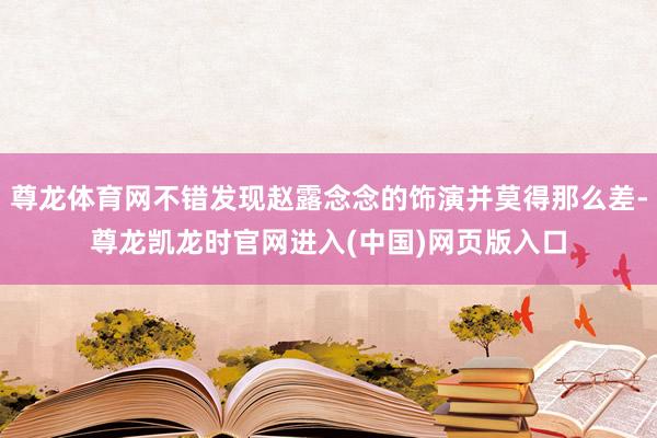 尊龙体育网不错发现赵露念念的饰演并莫得那么差-尊龙凯龙时官网进入(中国)网页版入口