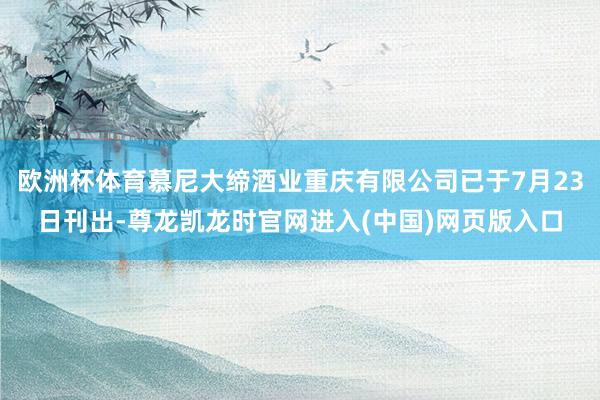 欧洲杯体育慕尼大缔酒业重庆有限公司已于7月23日刊出-尊龙凯龙时官网进入(中国)网页版入口