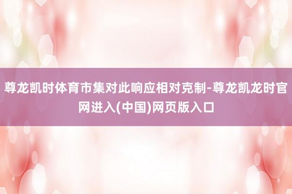 尊龙凯时体育市集对此响应相对克制-尊龙凯龙时官网进入(中国)网页版入口