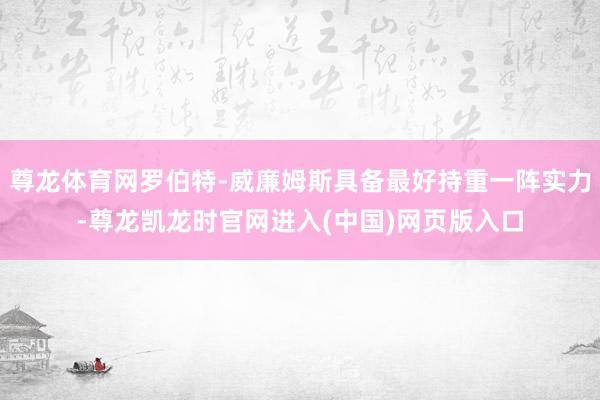 尊龙体育网罗伯特-威廉姆斯具备最好持重一阵实力-尊龙凯龙时官网进入(中国)网页版入口