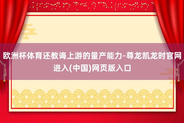 欧洲杯体育还教诲上游的量产能力-尊龙凯龙时官网进入(中国)网页版入口